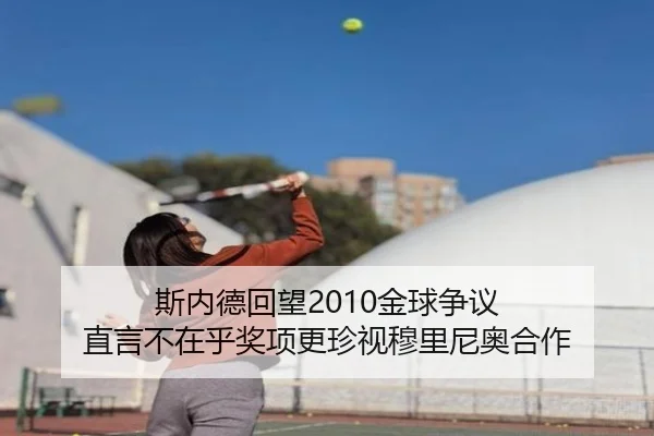 斯内德回望2010金球争议 直言不在乎奖项更珍视穆里尼奥合作